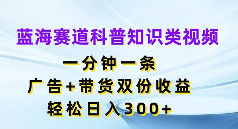 蓝海赛道科普知识类视频，一分钟一条，广告+带货双份收益，轻松日入300+【揭秘】-网赚联盟