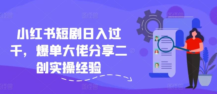 小红书短剧日入过千，爆单大佬分享二创实操经验-网赚联盟