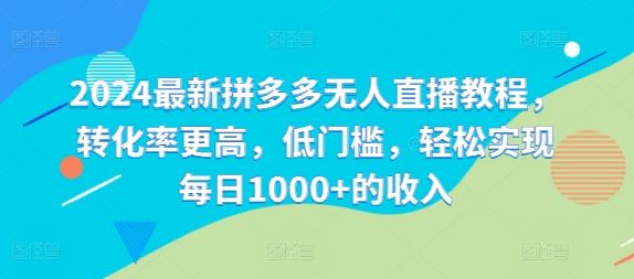 2024最新拼多多无人直播教程，转化率更高，低门槛，轻松实现每日1000+的收入-网赚联盟
