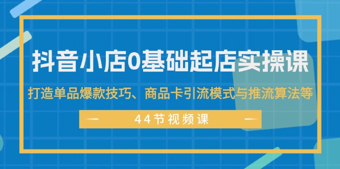 （11977期）抖音小店0基础起店实操课，打造单品爆款技巧、商品卡引流模式与推流算法等-网赚联盟