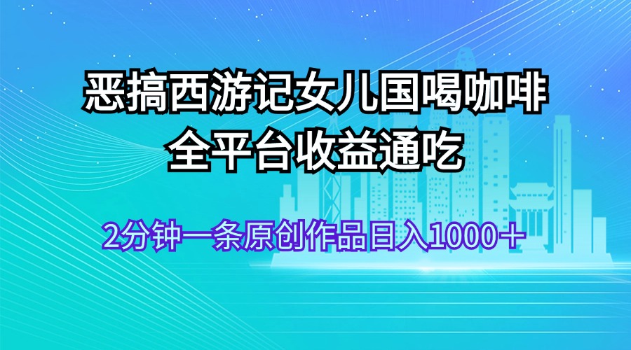 （11985期）恶搞西游记女儿国喝咖啡 全平台收益通吃 2分钟一条原创作品日入1000＋-网赚联盟