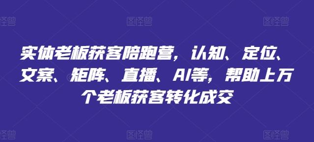 实体老板获客陪跑营，认知、定位、文案、矩阵、直播、AI等，帮助上万个老板获客转化成交-网赚联盟