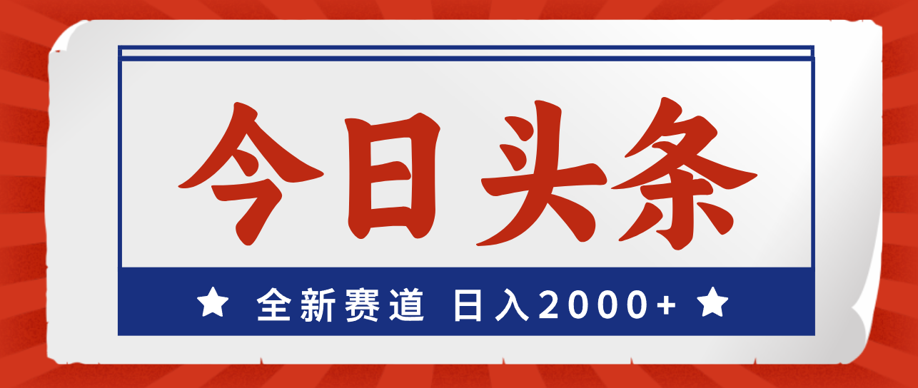 （12001期）今日头条，全新赛道，小白易上手，日入2000+-网赚联盟