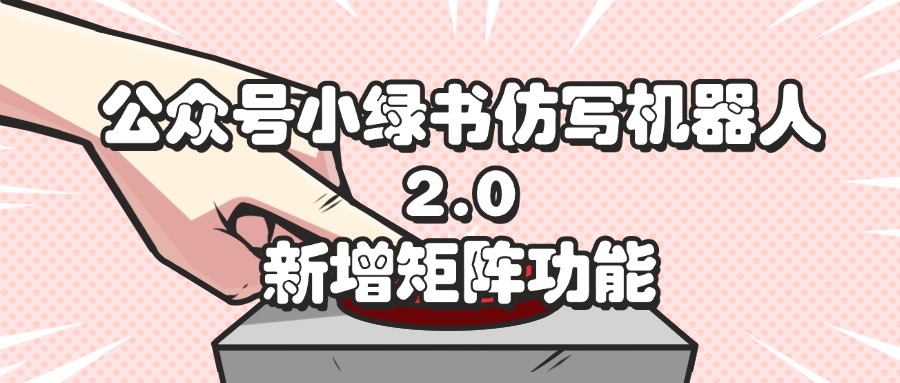 （12002期）公众号小绿书仿写机器人2.0，新增矩阵功能-网赚联盟