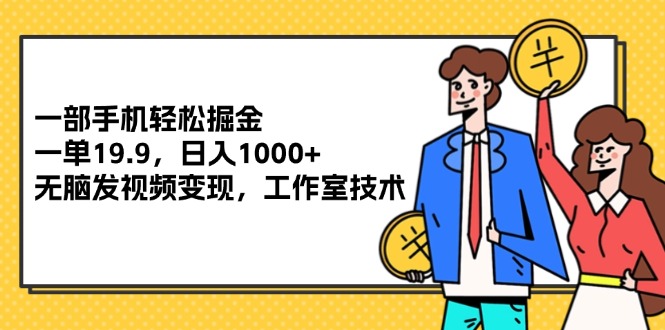 （12007期）一部手机轻松掘金，一单19.9，日入1000+,无脑发视频变现，工作室技术-网赚联盟