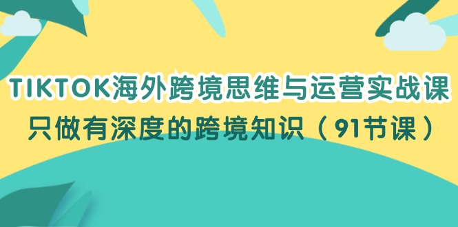 （12010期）TIKTOK海外跨境思维与运营实战课，只做有深度的跨境知识（91节课）-网赚联盟