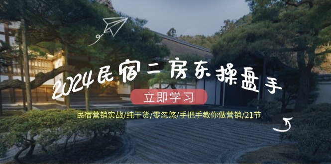 （12013期）2024民宿二房东操盘手 民宿营销实战/纯干货/零忽悠/手把手教你做营销/21节-网赚联盟