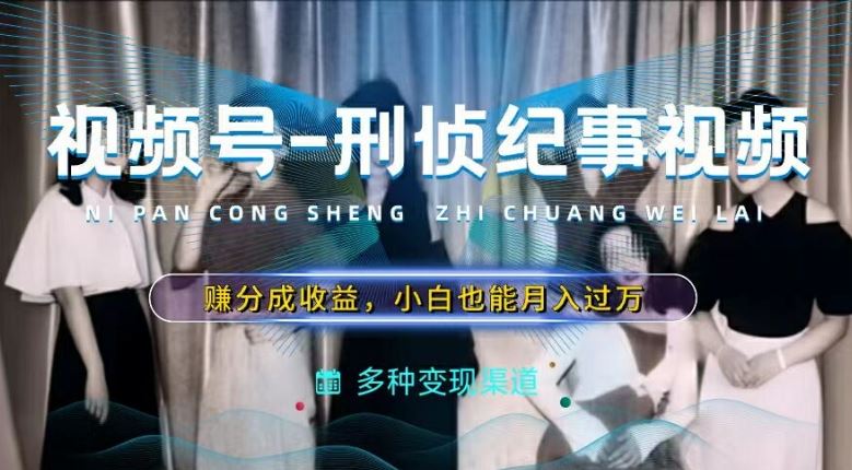 利用刑侦纪实视频，赚视频号分成计划收益，操作简单，新手小白轻松月入过万【揭秘】-网赚联盟