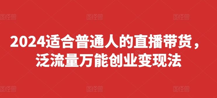 2024适合普通人的直播带货，泛流量万能创业变现法，上手快、落地快、起号快、变现快(更新8月)-网赚联盟