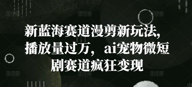 新蓝海赛道漫剪新玩法，播放量过万，ai宠物微短剧赛道疯狂变现【揭秘】-网赚联盟
