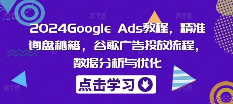 2024Google Ads教程，精准询盘秘籍，谷歌广告投放流程，数据分析与优化-网赚联盟
