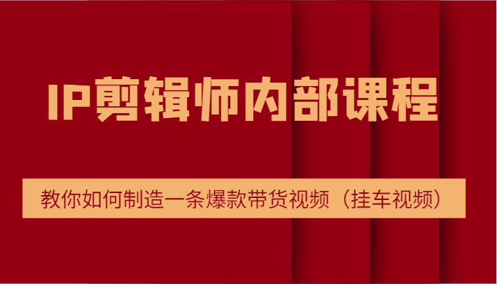 IP剪辑师内部课程，电商切片培训，教你如何制造一条爆款带货视频（挂车视频）-网赚联盟