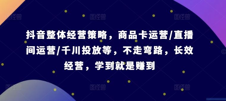抖音整体经营策略，商品卡运营/直播间运营/千川投放等，不走弯路，学到就是赚到【录音】-网赚联盟