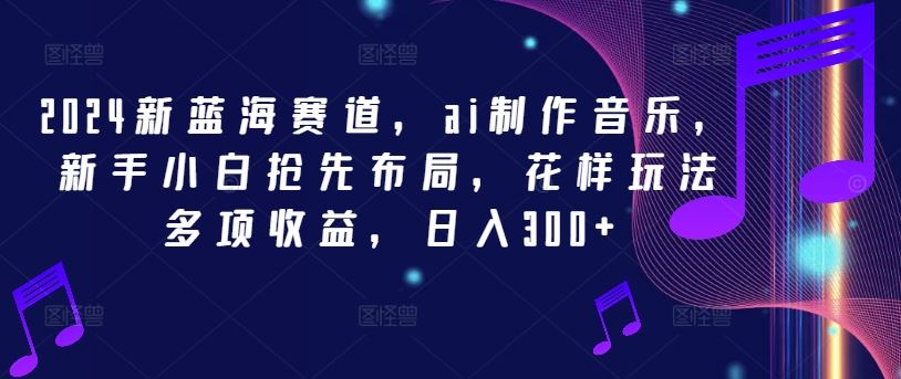 2024新蓝海赛道，ai制作音乐，新手小白抢先布局，花样玩法多项收益，日入300+【揭秘】-网赚联盟