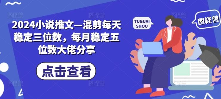 2024小说推文—混剪每天稳定三位数，每月稳定五位数大佬分享-网赚联盟