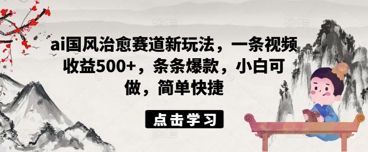 ai国风治愈赛道新玩法，一条视频收益500+，条条爆款，小白可做，简单快捷-网赚联盟