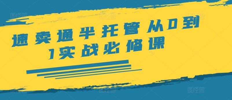 速卖通半托管从0到1实战必修课，开店/产品发布/选品/发货/广告/规则/ERP/干货等-网赚联盟