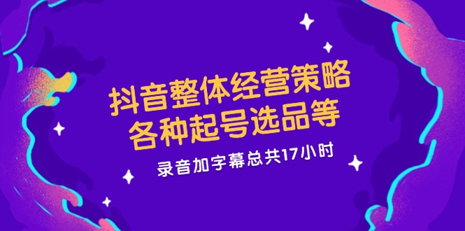 抖音整体经营策略，各种起号选品等，录音加字幕总共17小时-网赚联盟