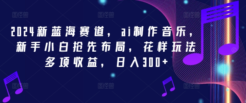 2024新蓝海赛道，ai制作音乐，新手小白抢先布局，花样玩法多项收益，日入300+-网赚联盟