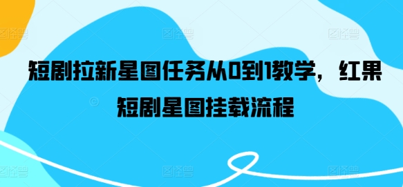 短剧拉新星图任务从0到1教学，红果短剧星图挂载流程-网赚联盟