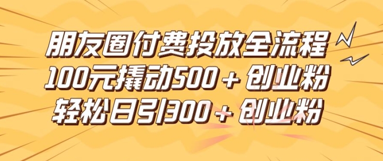 朋友圈高效付费投放全流程，100元撬动500+创业粉，日引流300加精准创业粉-网赚联盟