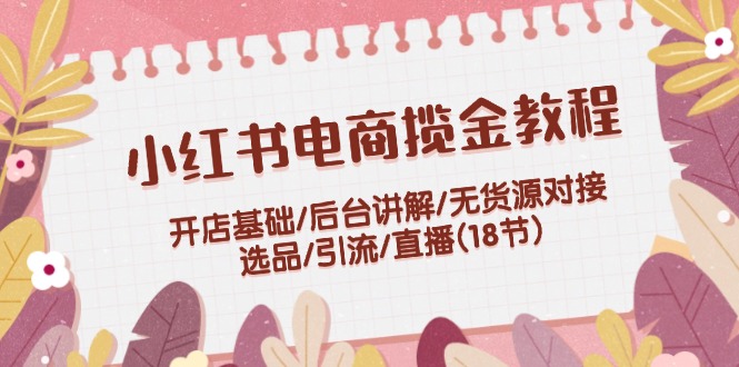 小红书电商揽金教程：开店基础/后台讲解/无货源对接/选品/引流/直播(18节)-网赚联盟