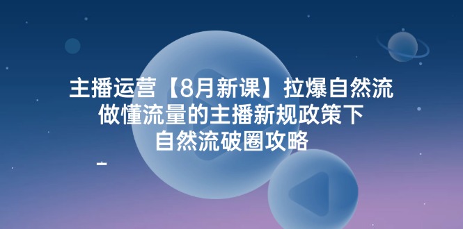 主播运营8月新课，拉爆自然流，做懂流量的主播新规政策下，自然流破圈攻略-网赚联盟