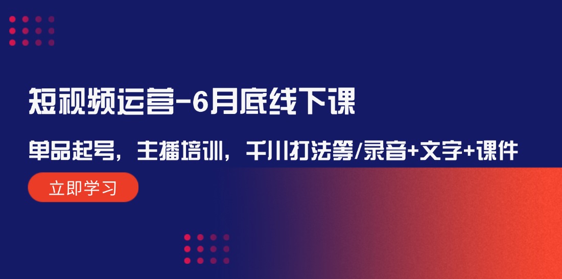 短视频运营6月底线下课：单品起号，主播培训，千川打法等/录音+文字+课件-网赚联盟