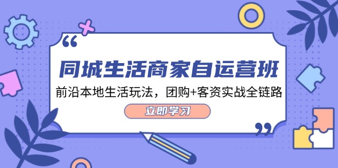 （12108期）同城生活商家自运营班，前沿本地生活玩法，团购+客资实战全链路-34节课-网赚联盟