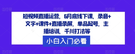 短视频直播运营，6月底线下课，录音+文字+课件+直播录屏，单品起号，主播培训，千川打法等-网赚联盟