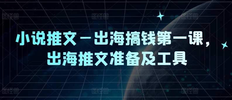 小说推文—出海搞钱第一课，出海推文准备及工具-网赚联盟