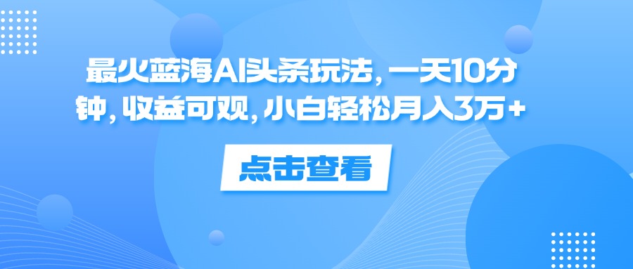 （12257期）最火蓝海AI头条玩法，一天10分钟，收益可观，小白轻松月入3万+-网赚联盟