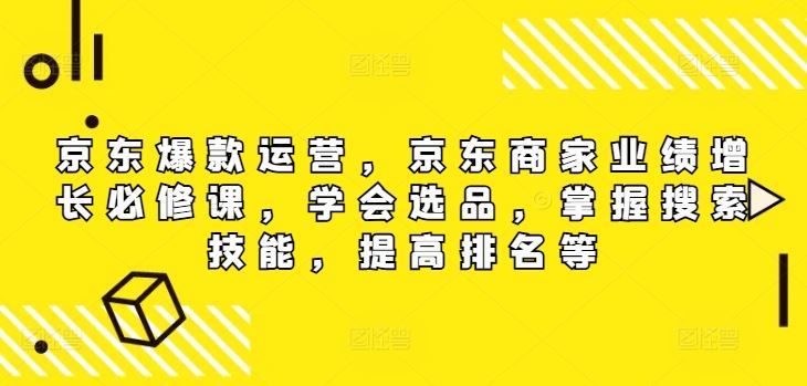 京东爆款运营，京东商家业绩增长必修课，学会选品，掌握搜索技能，提高排名等-网赚联盟