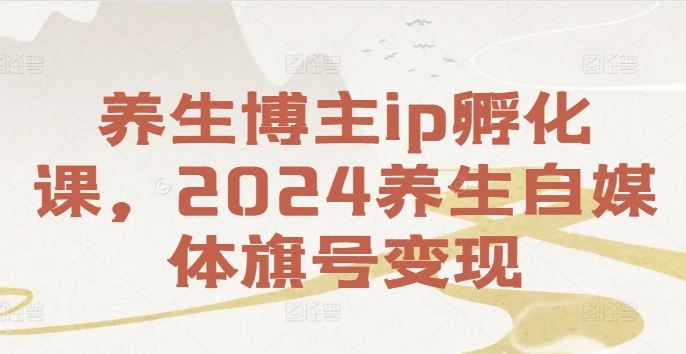 养生博主ip孵化课，2024养生自媒体旗号变现-网赚联盟