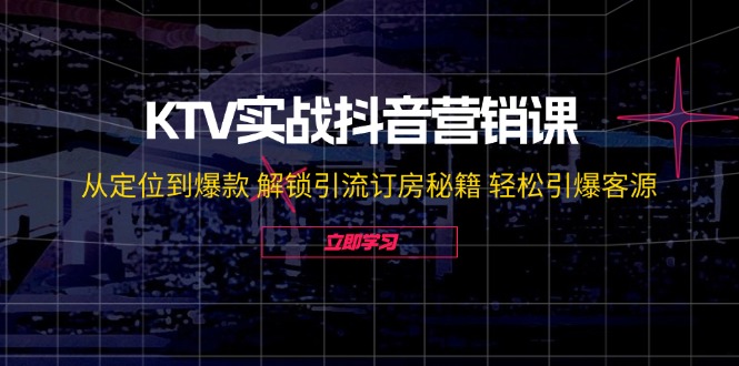 KTV实战抖音营销课：从定位到爆款 解锁引流订房秘籍 轻松引爆客源-网赚联盟