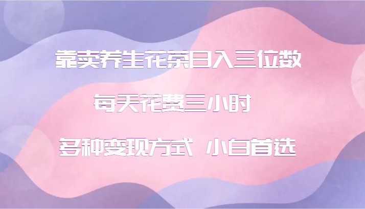 靠卖养生花茶日入三位数，每天花费三小时 多种变现方式 小白首选-网赚联盟