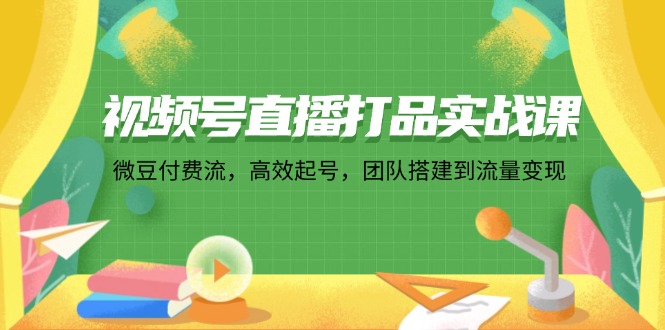 （12262期）视频号直播打品实战课：微 豆 付 费 流，高效起号，团队搭建到流量变现-网赚联盟