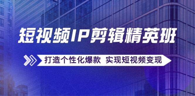 短视频IP剪辑精英班：复刻爆款秘籍，打造个性化爆款 实现短视频变现-网赚联盟