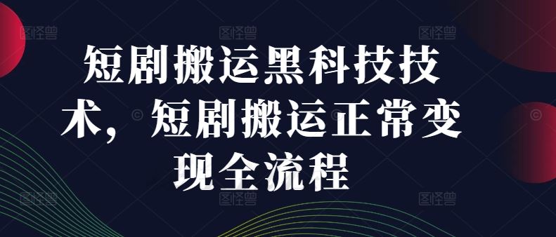 短剧搬运黑科技技术，短剧搬运正常变现全流程-网赚联盟