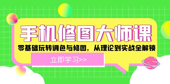 （12288期）手机 修图大师课：零基础玩转调色与修图，从理论到实战全解锁-网赚联盟