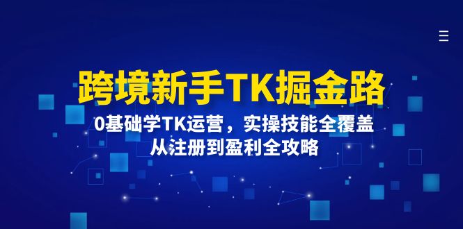 （12287期）跨境新手TK掘金路：0基础学TK运营，实操技能全覆盖，从注册到盈利全攻略-网赚联盟