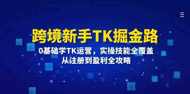 跨境新手TK掘金路：0基础学TK运营，实操技能全覆盖，从注册到盈利全攻略-网赚联盟