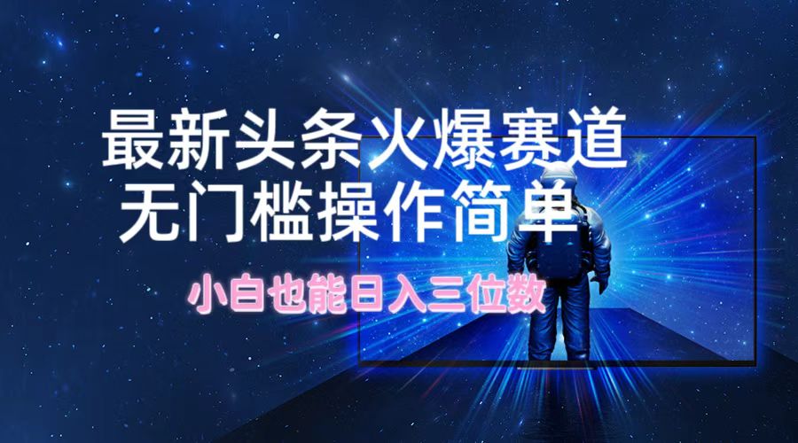 最新头条火爆赛道，无门槛操作简单，小白也能日入三位数-网赚联盟