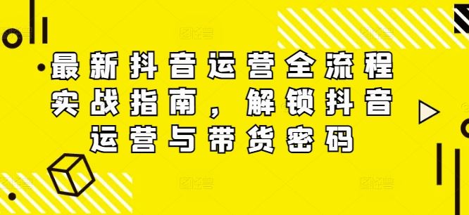 最新抖音运营全流程实战指南，解锁抖音运营与带货密码-网赚联盟
