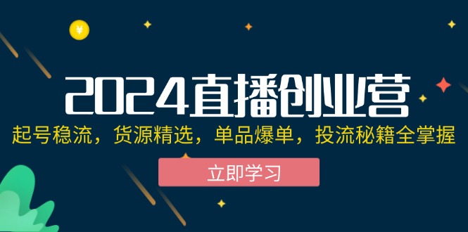 （12308期）2024直播创业营：起号稳流，货源精选，单品爆单，投流秘籍全掌握-网赚联盟