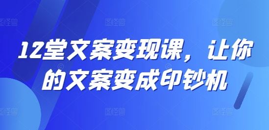 12堂文案变现课，让你的文案变成印钞机-网赚联盟