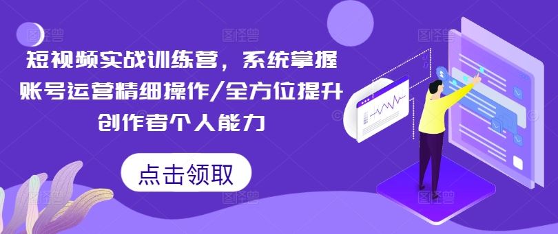 短视频实战训练营，系统掌握账号运营精细操作/全方位提升创作者个人能力-网赚联盟