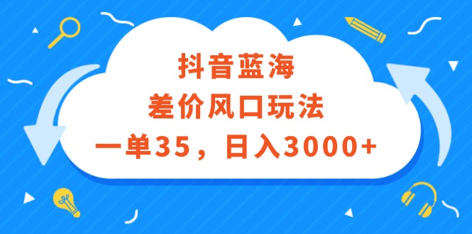（12322期）抖音蓝海差价风口玩法，一单35，日入3000+-网赚联盟