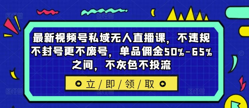 最新视频号私域无人直播课，不违规不封号更不废号，单品佣金50%-65%之间，不灰色不投流-网赚联盟