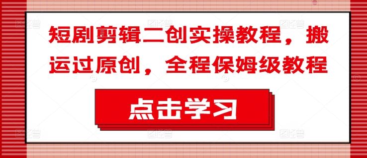 短剧剪辑二创实操教程，搬运过原创，全程保姆级教程-网赚联盟